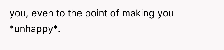 you, even to the point of making you *unhappy*.