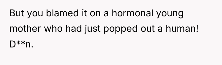 But you blamed it on a hormonal young mother who...