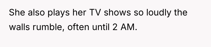 She also plays her TV shows so loudly the walls...