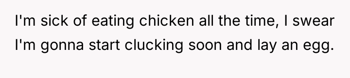 I'm sick of eating chicken all the time, I swear...