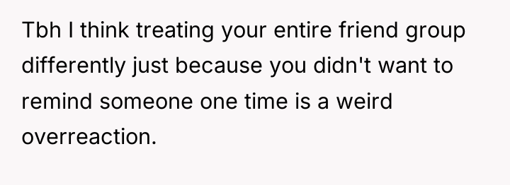 Tbh I think treating your entire friend group differently just...