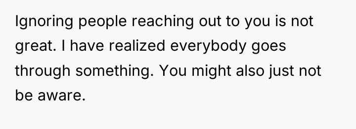 Ignoring people reaching out to you is not great. I...