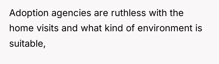 Adoption agencies are ruthless with the home visits and what...