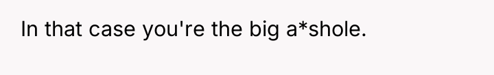 In that case you're the big a*shole.