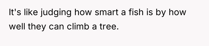 It's like judging how smart a fish is by how...