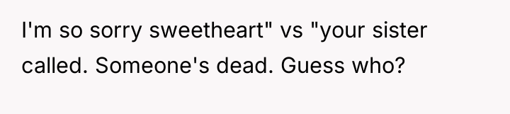 I'm so sorry sweetheart" vs "your sister called. Someone's dead....