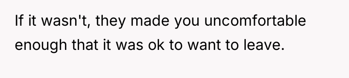 If it wasn't, they made you uncomfortable enough that it...