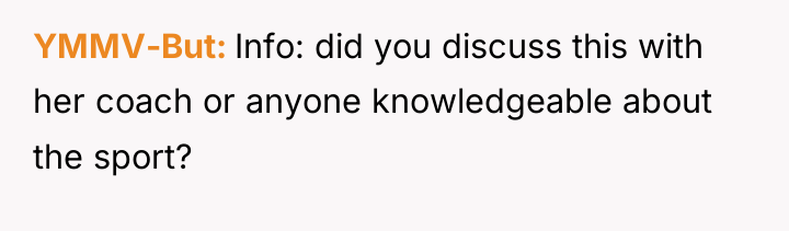 YMMV-But Info: did you discuss this with her coach or...