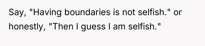Say, "Having boundaries is not selfish." or honestly, "Then I...