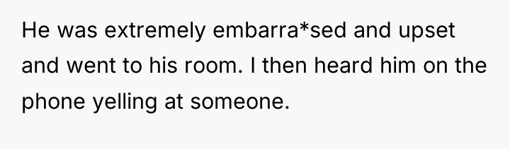 He was extremely embarra*sed and upset and went to his...