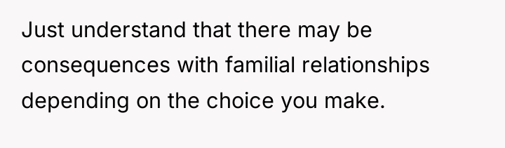 Just understand that there may be consequences with familial relationships...