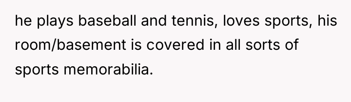 he plays baseball and tennis, loves sports, his room/basement is...