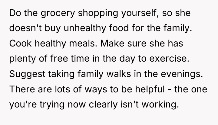 Do the grocery shopping yourself, so she doesn't buy unhealthy...