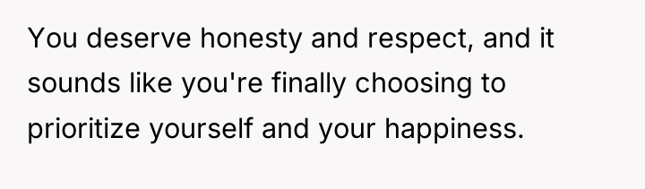 You deserve honesty and respect, and it sounds like you're...