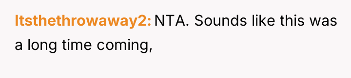 Itsthethrowaway2 NTA. Sounds like this was a long time coming,