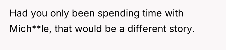 Had you only been spending time with Mich**le, that would...