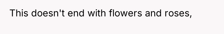 This doesn't end with flowers and roses,