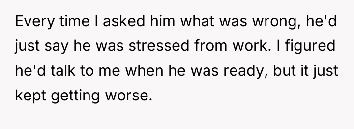Every time I asked him what was wrong, he'd just...
