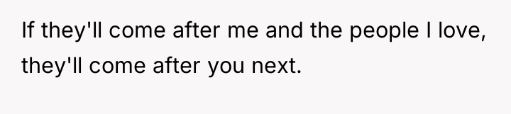 If they'll come after me and the people I love,...