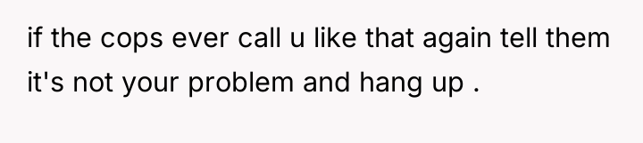 if the cops ever call u like that again tell...