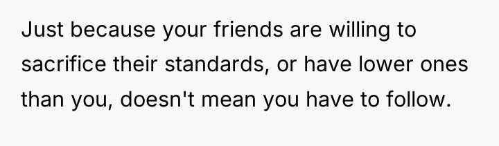 Just because your friends are willing to sacrifice their standards,...