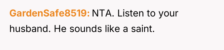 GardenSafe8519 NTA. Listen to your husband. He sounds like a...
