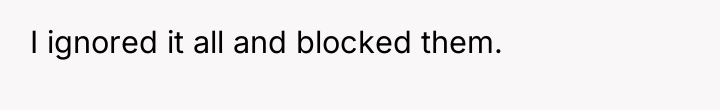 I ignored it all and blocked them.