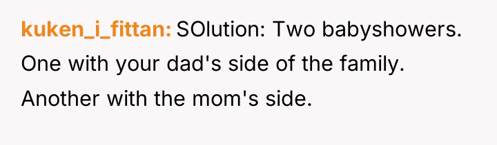 kuken_i_fittan SOlution: Two babyshowers. One with your dad's side of...