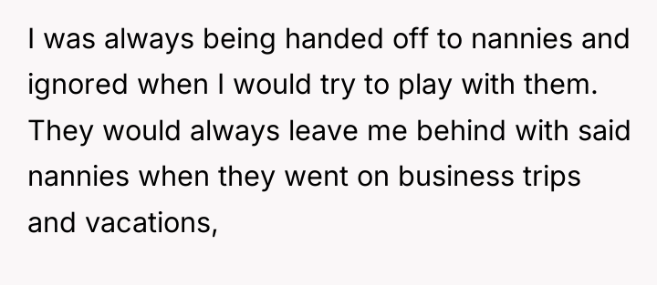 I was always being handed off to nannies and ignored...