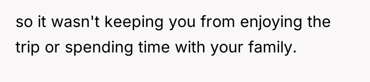 so it wasn't keeping you from enjoying the trip or...