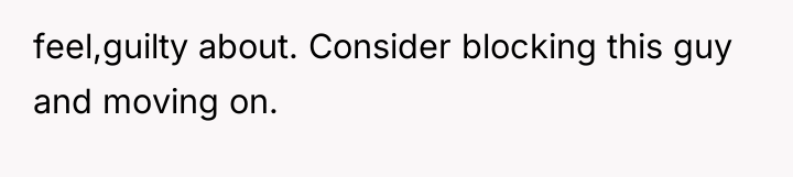 feel,guilty about. Consider blocking this guy and moving on.