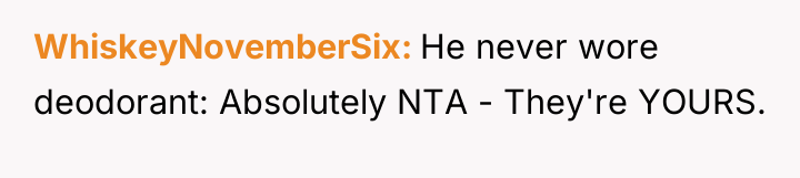 WhiskeyNovemberSix He never wore deodorant: Absolutely NTA - They're YOURS.