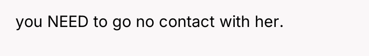 you NEED to go no contact with her.