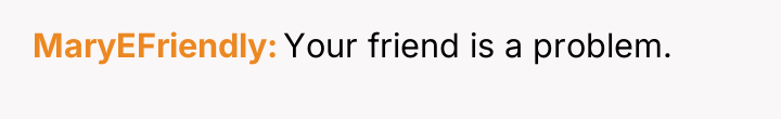 MaryEFriendly Your friend is a problem.