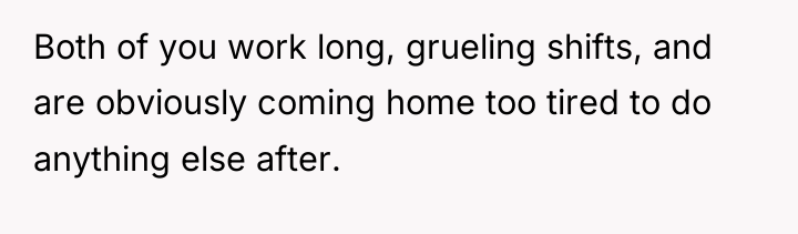 Both of you work long, grueling shifts, and are obviously...