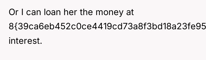 Or I can loan her the money at 8{39ca6eb452c0ce4419cd73a8f3bd18a23fe95ab4febb092bc2ab1b542eeea82f} interest.