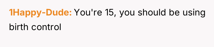 1Happy-Dude You're 15, you should be using birth control