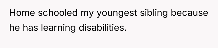 Home schooled my youngest sibling because he has learning disabilities.