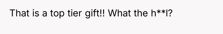 That is a top tier gift!! What the h**l?