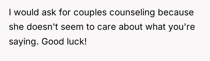 I would ask for couples counseling because she doesn't seem...