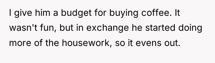 I give him a budget for buying coffee. It wasn't...