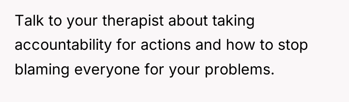 Talk to your therapist about taking accountability for actions and...