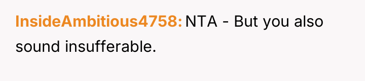 InsideAmbitious4758 NTA - But you also sound insufferable.