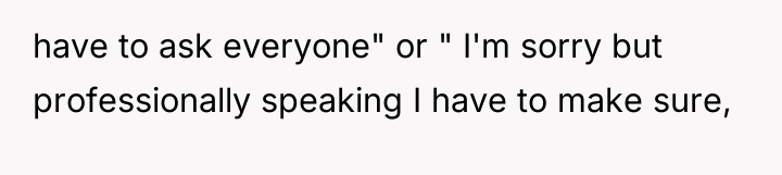 have to ask everyone" or " I'm sorry but professionally...
