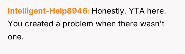 Intelligent-Help8946 Honestly, YTA here. You created a problem when there...