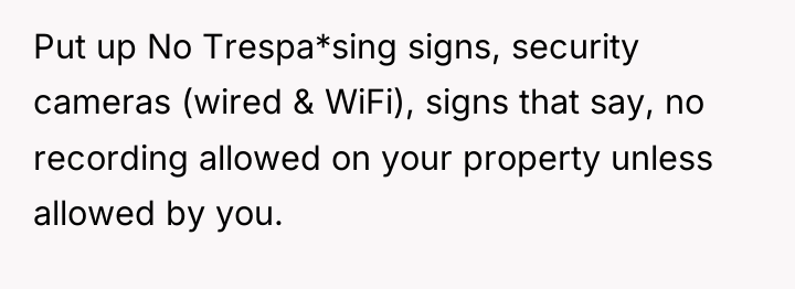 Put up No Trespa*sing signs, security cameras (wired & WiFi),...