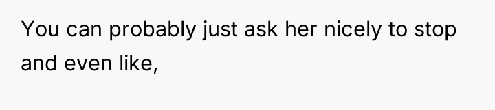You can probably just ask her nicely to stop and...