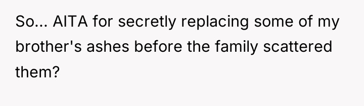 So... AITA for secretly replacing some of my brother's ashes...