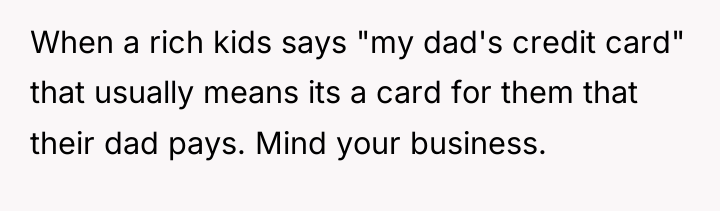 When a rich kids says "my dad's credit card" that...