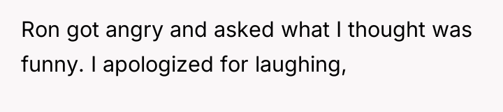 Ron got angry and asked what I thought was funny....